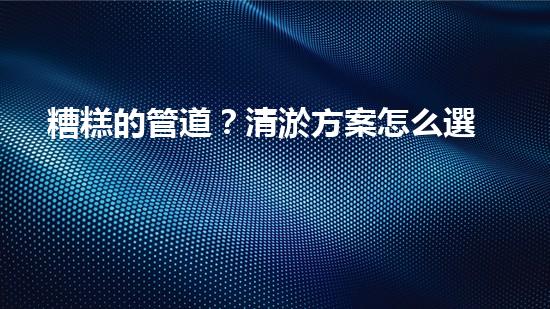 糟糕的管道？清淤方案怎么選才好呢？